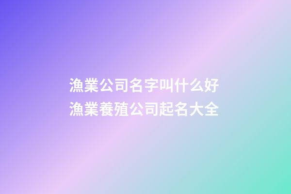 漁業公司名字叫什么好 漁業養殖公司起名大全-第1張-公司起名-玄機派